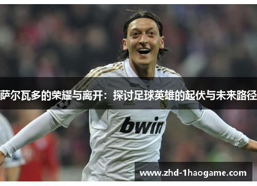 萨尔瓦多的荣耀与离开：探讨足球英雄的起伏与未来路径