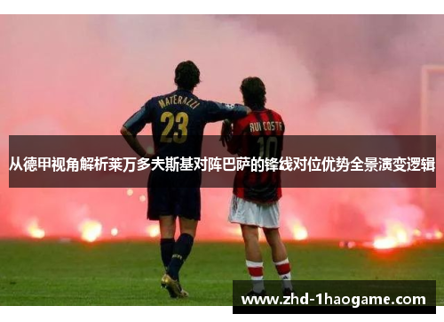 从德甲视角解析莱万多夫斯基对阵巴萨的锋线对位优势全景演变逻辑