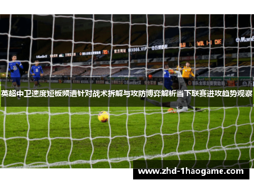 英超中卫速度短板频遭针对战术拆解与攻防博弈解析当下联赛进攻趋势观察