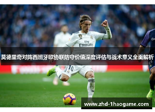莫德里奇对阵西班牙欧协联防守价值深度评估与战术意义全面解析