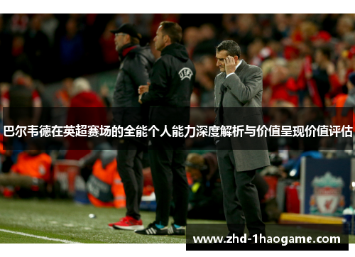 巴尔韦德在英超赛场的全能个人能力深度解析与价值呈现价值评估